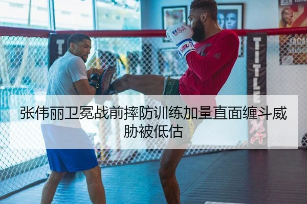 张伟丽卫冕战前摔防训练加量直面缠斗威胁被低估