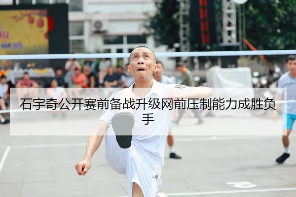 石宇奇公开赛前备战升级网前压制能力成胜负手