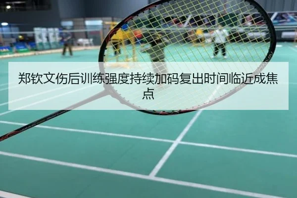 郑钦文伤后训练强度持续加码复出时间临近成焦点